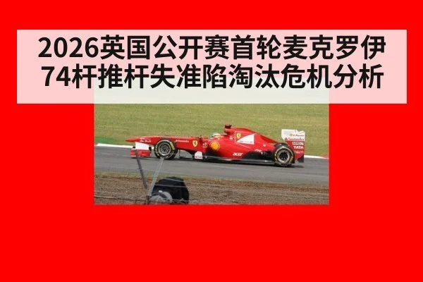 2026英国公开赛首轮麦克罗伊74杆推杆失准陷淘汰危机分析