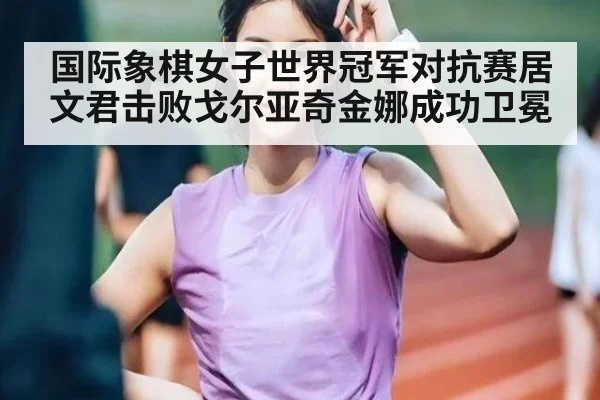 国际象棋女子世界冠军对抗赛居文君击败戈尔亚奇金娜成功卫冕