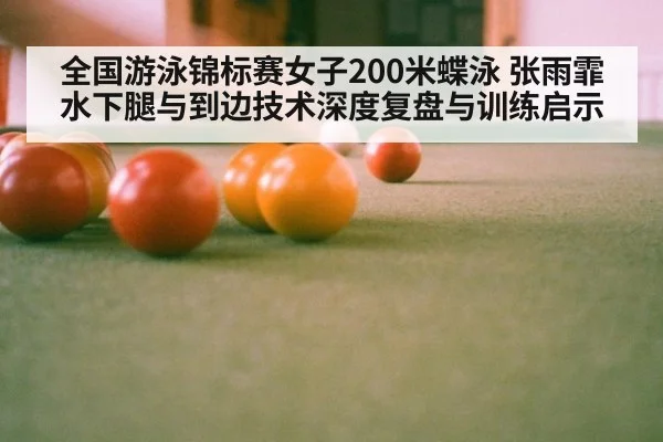 全国游泳锦标赛女子200米蝶泳 张雨霏水下腿与到边技术深度复盘与训练启示