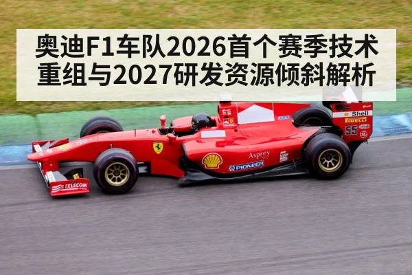 奥迪F1车队2026首个赛季技术重组与2027研发资源倾斜解析